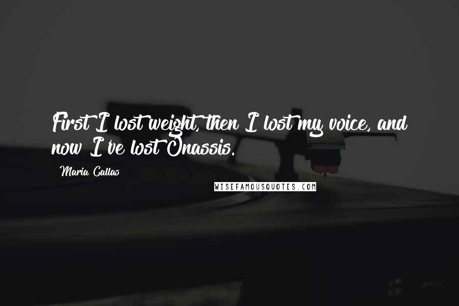 Maria Callas Quotes: First I lost weight, then I lost my voice, and now I've lost Onassis.