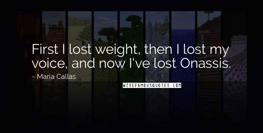 Maria Callas Quotes: First I lost weight, then I lost my voice, and now I've lost Onassis.