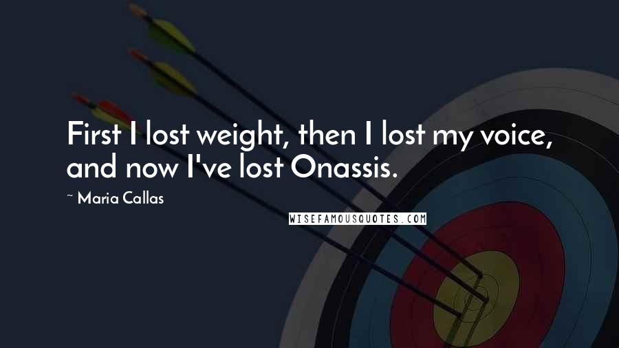 Maria Callas Quotes: First I lost weight, then I lost my voice, and now I've lost Onassis.