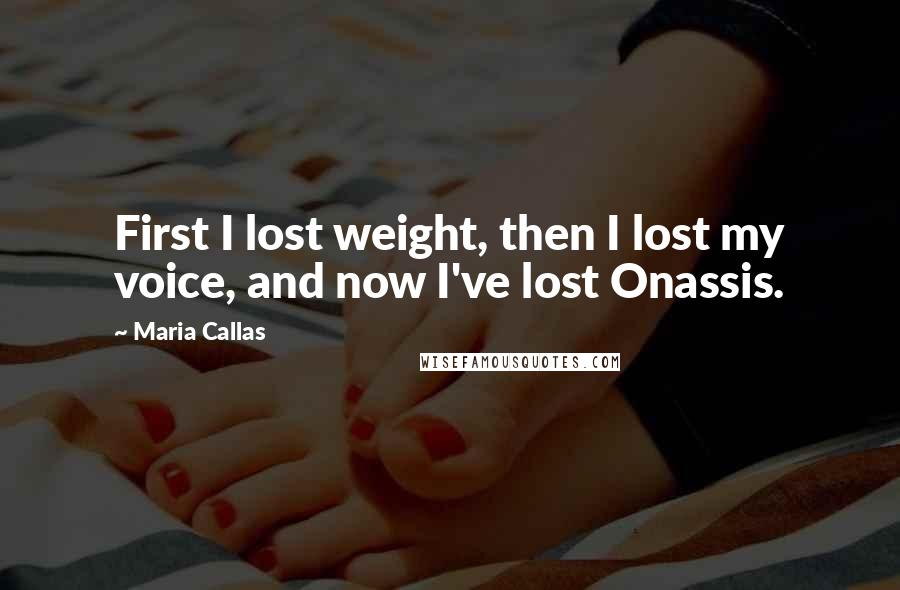 Maria Callas Quotes: First I lost weight, then I lost my voice, and now I've lost Onassis.