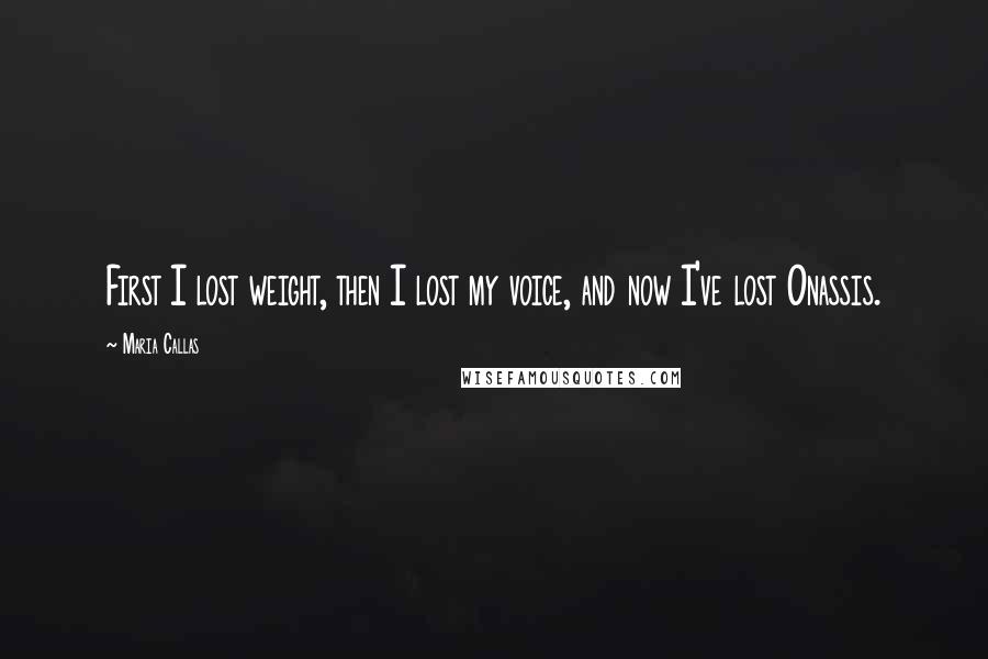 Maria Callas Quotes: First I lost weight, then I lost my voice, and now I've lost Onassis.