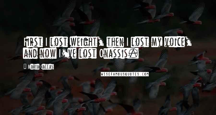 Maria Callas Quotes: First I lost weight, then I lost my voice, and now I've lost Onassis.