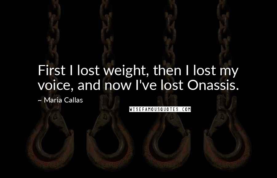 Maria Callas Quotes: First I lost weight, then I lost my voice, and now I've lost Onassis.