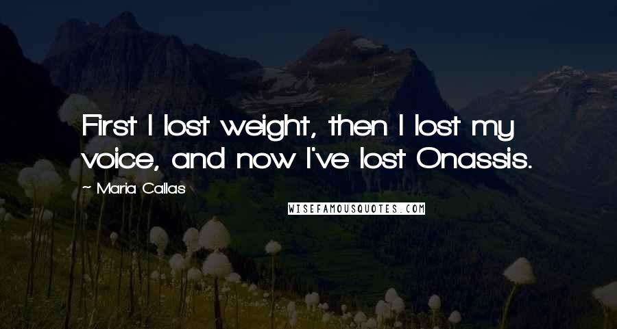 Maria Callas Quotes: First I lost weight, then I lost my voice, and now I've lost Onassis.