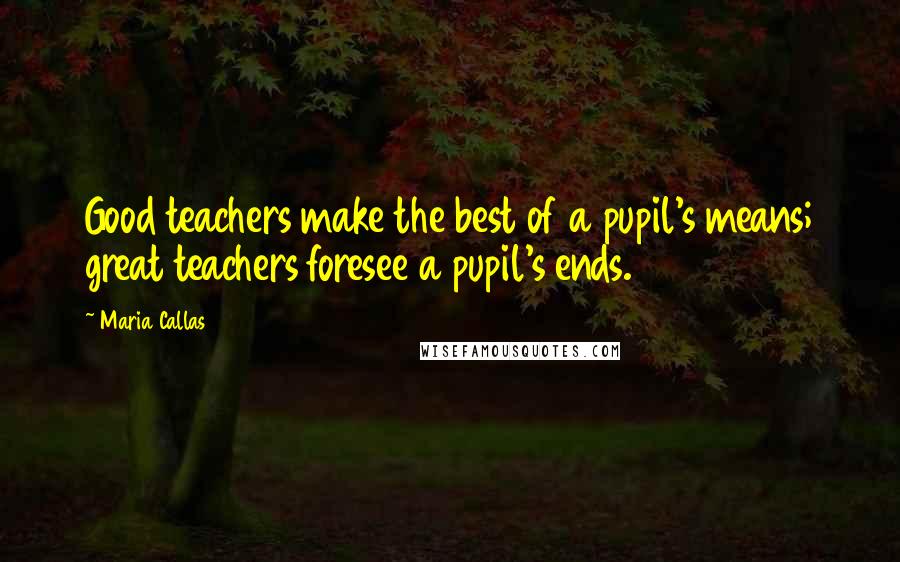 Maria Callas Quotes: Good teachers make the best of a pupil's means; great teachers foresee a pupil's ends.