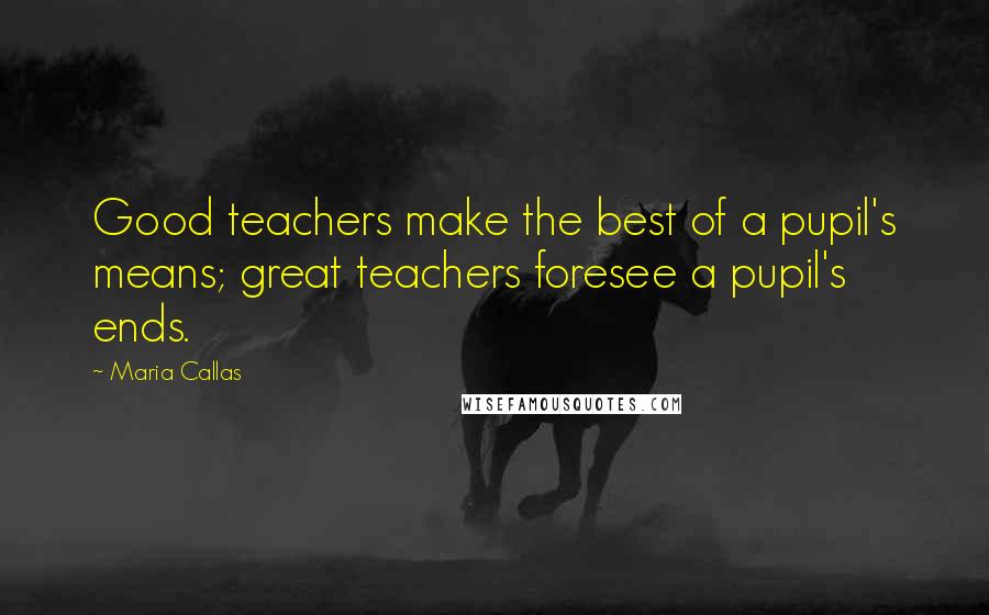 Maria Callas Quotes: Good teachers make the best of a pupil's means; great teachers foresee a pupil's ends.