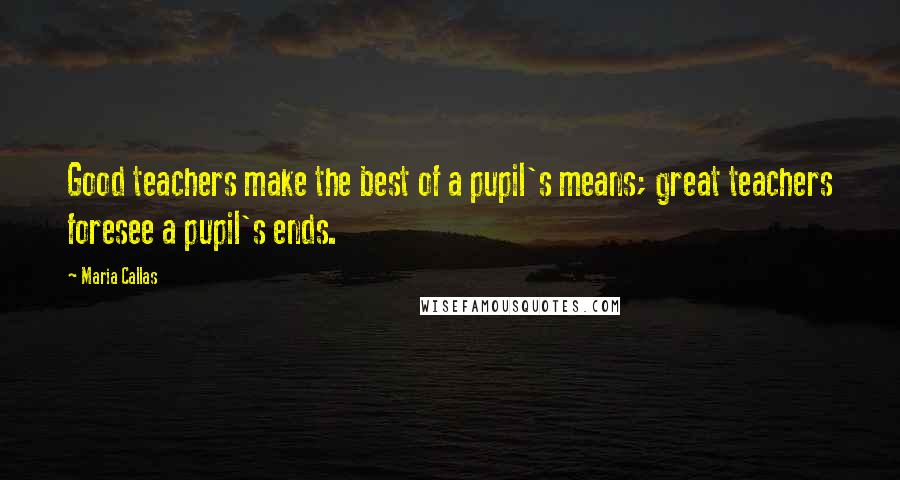 Maria Callas Quotes: Good teachers make the best of a pupil's means; great teachers foresee a pupil's ends.