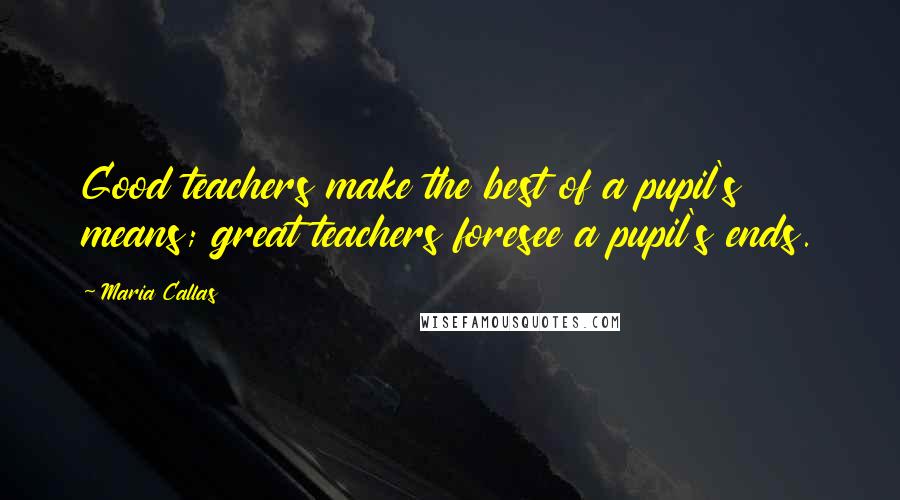 Maria Callas Quotes: Good teachers make the best of a pupil's means; great teachers foresee a pupil's ends.