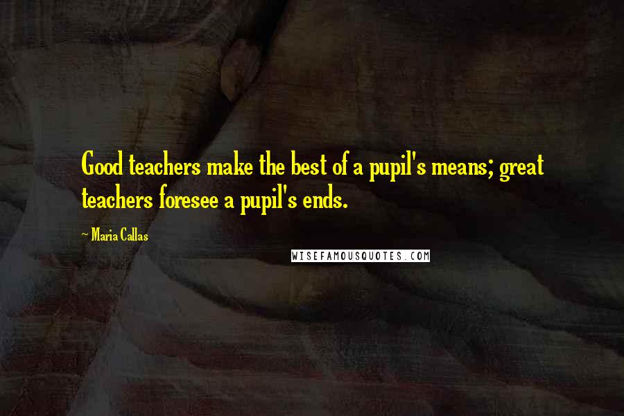Maria Callas Quotes: Good teachers make the best of a pupil's means; great teachers foresee a pupil's ends.
