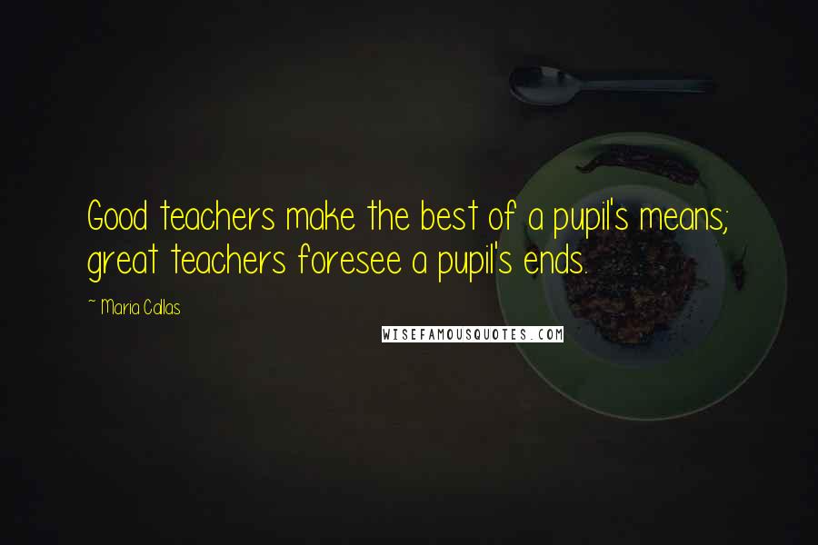 Maria Callas Quotes: Good teachers make the best of a pupil's means; great teachers foresee a pupil's ends.