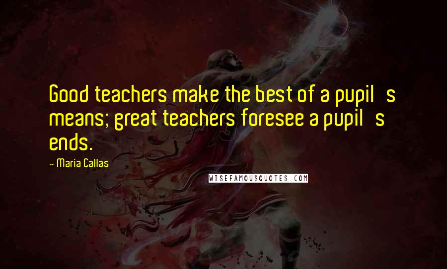 Maria Callas Quotes: Good teachers make the best of a pupil's means; great teachers foresee a pupil's ends.