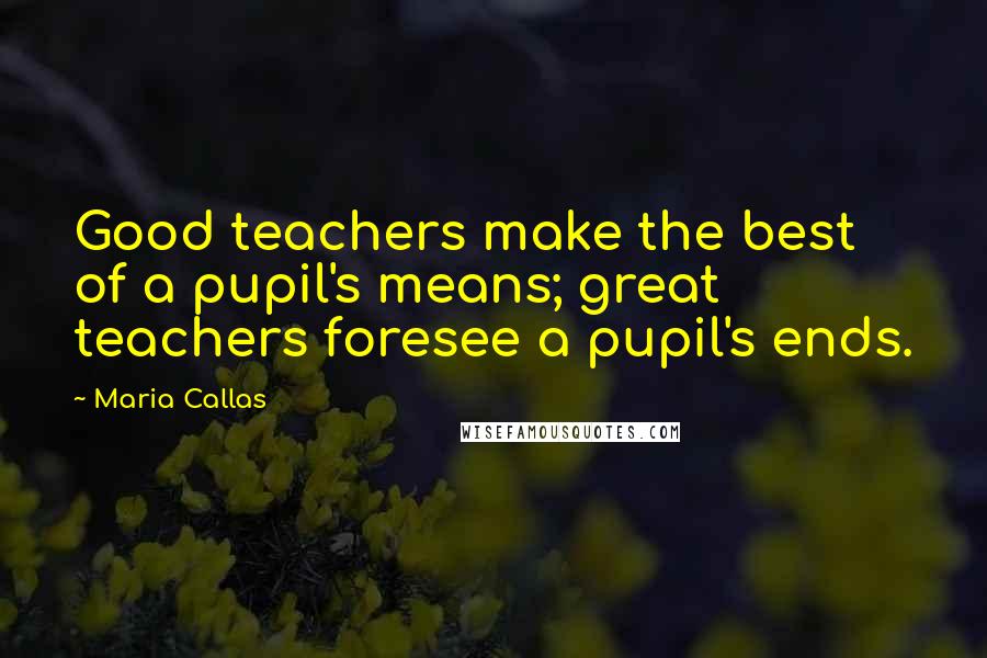 Maria Callas Quotes: Good teachers make the best of a pupil's means; great teachers foresee a pupil's ends.