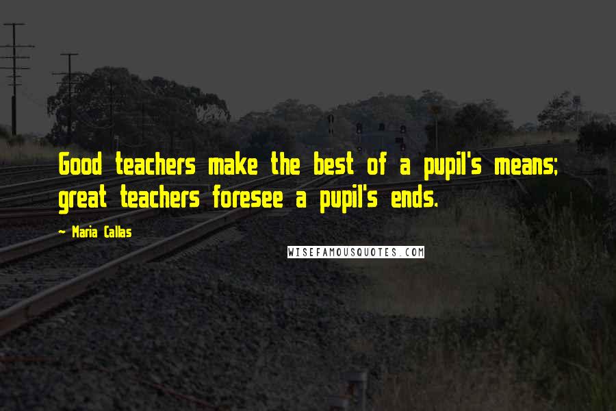 Maria Callas Quotes: Good teachers make the best of a pupil's means; great teachers foresee a pupil's ends.