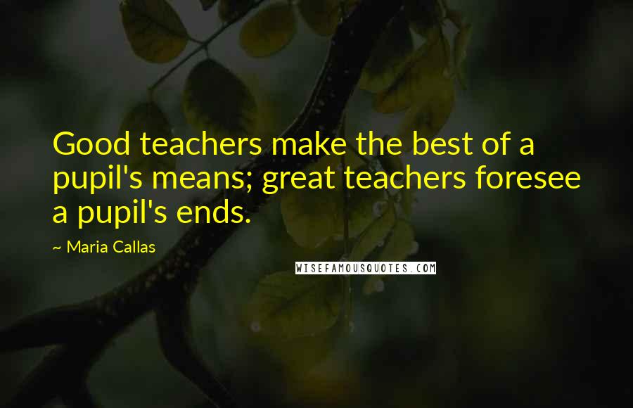 Maria Callas Quotes: Good teachers make the best of a pupil's means; great teachers foresee a pupil's ends.