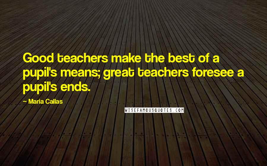Maria Callas Quotes: Good teachers make the best of a pupil's means; great teachers foresee a pupil's ends.