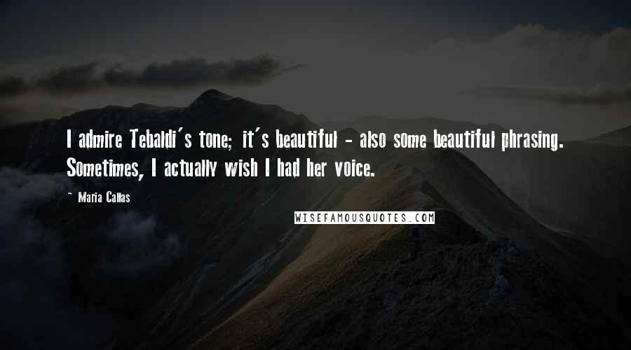 Maria Callas Quotes: I admire Tebaldi's tone; it's beautiful - also some beautiful phrasing. Sometimes, I actually wish I had her voice.