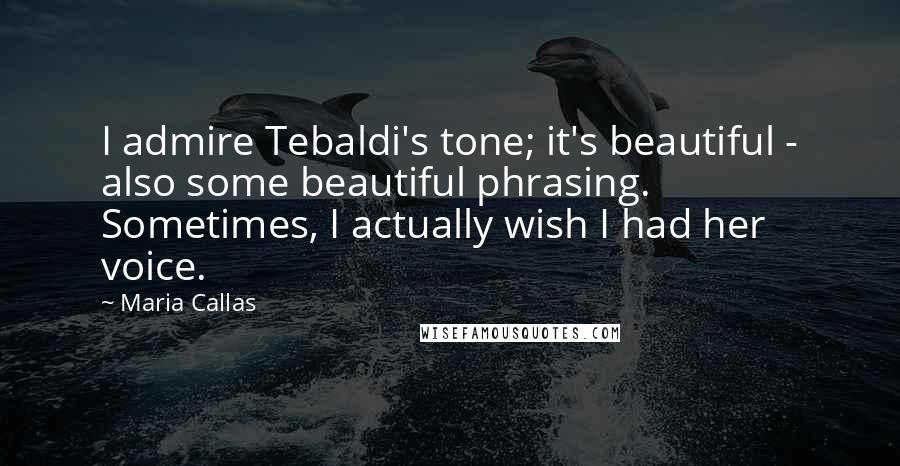Maria Callas Quotes: I admire Tebaldi's tone; it's beautiful - also some beautiful phrasing. Sometimes, I actually wish I had her voice.
