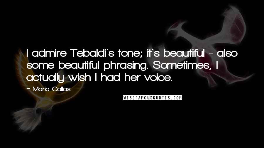 Maria Callas Quotes: I admire Tebaldi's tone; it's beautiful - also some beautiful phrasing. Sometimes, I actually wish I had her voice.
