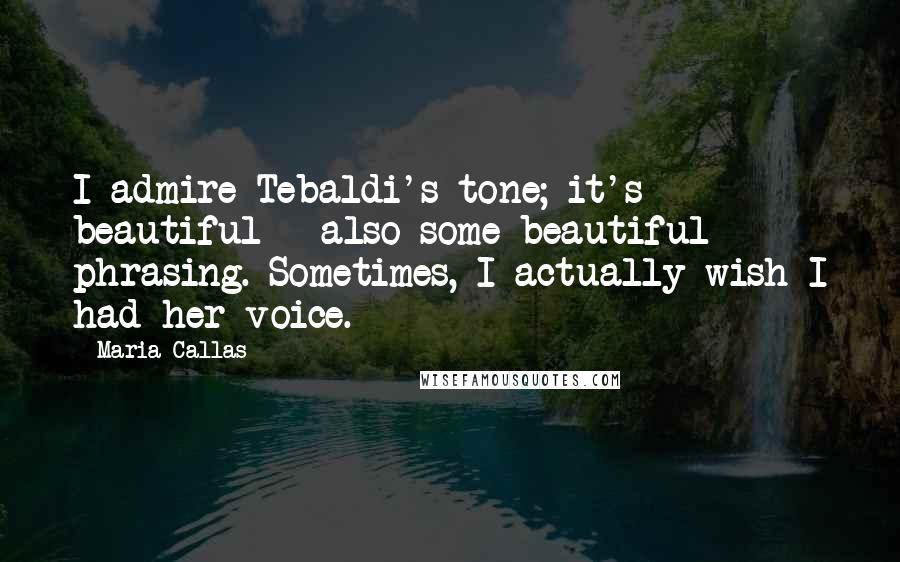Maria Callas Quotes: I admire Tebaldi's tone; it's beautiful - also some beautiful phrasing. Sometimes, I actually wish I had her voice.