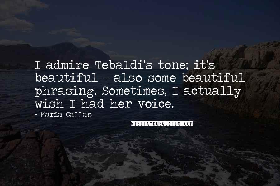 Maria Callas Quotes: I admire Tebaldi's tone; it's beautiful - also some beautiful phrasing. Sometimes, I actually wish I had her voice.