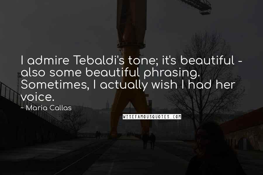 Maria Callas Quotes: I admire Tebaldi's tone; it's beautiful - also some beautiful phrasing. Sometimes, I actually wish I had her voice.