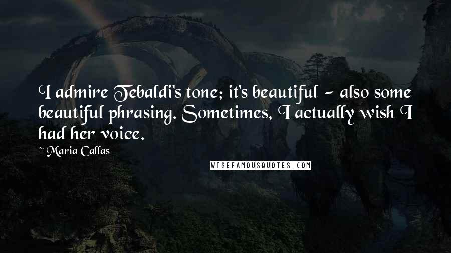 Maria Callas Quotes: I admire Tebaldi's tone; it's beautiful - also some beautiful phrasing. Sometimes, I actually wish I had her voice.