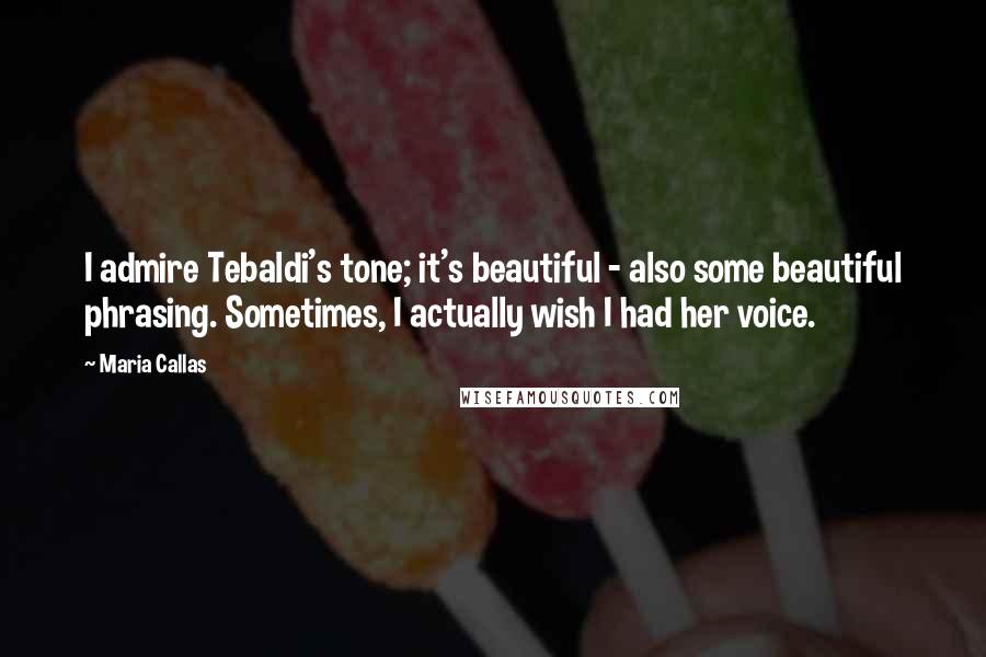 Maria Callas Quotes: I admire Tebaldi's tone; it's beautiful - also some beautiful phrasing. Sometimes, I actually wish I had her voice.