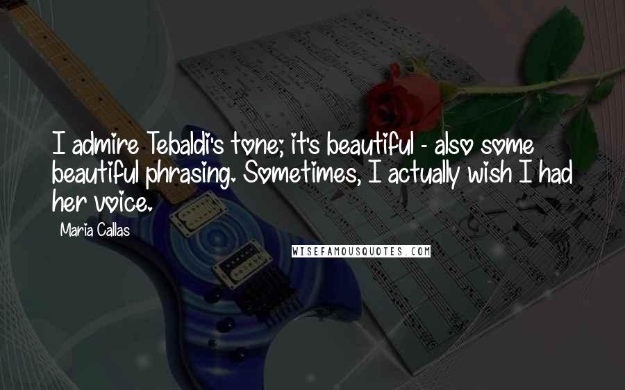 Maria Callas Quotes: I admire Tebaldi's tone; it's beautiful - also some beautiful phrasing. Sometimes, I actually wish I had her voice.