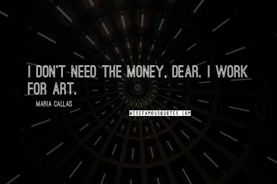 Maria Callas Quotes: I don't need the money, dear. I work for art.