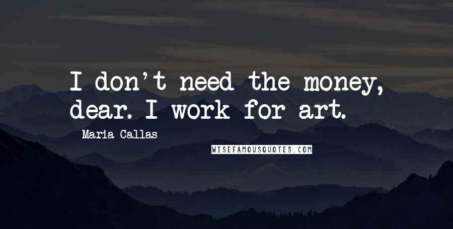 Maria Callas Quotes: I don't need the money, dear. I work for art.
