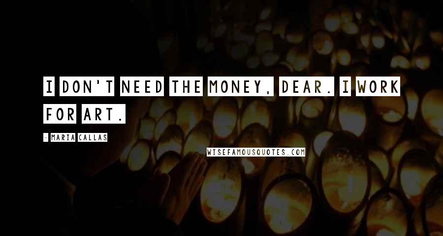 Maria Callas Quotes: I don't need the money, dear. I work for art.