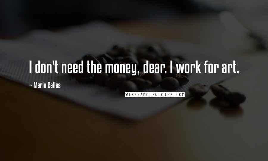 Maria Callas Quotes: I don't need the money, dear. I work for art.