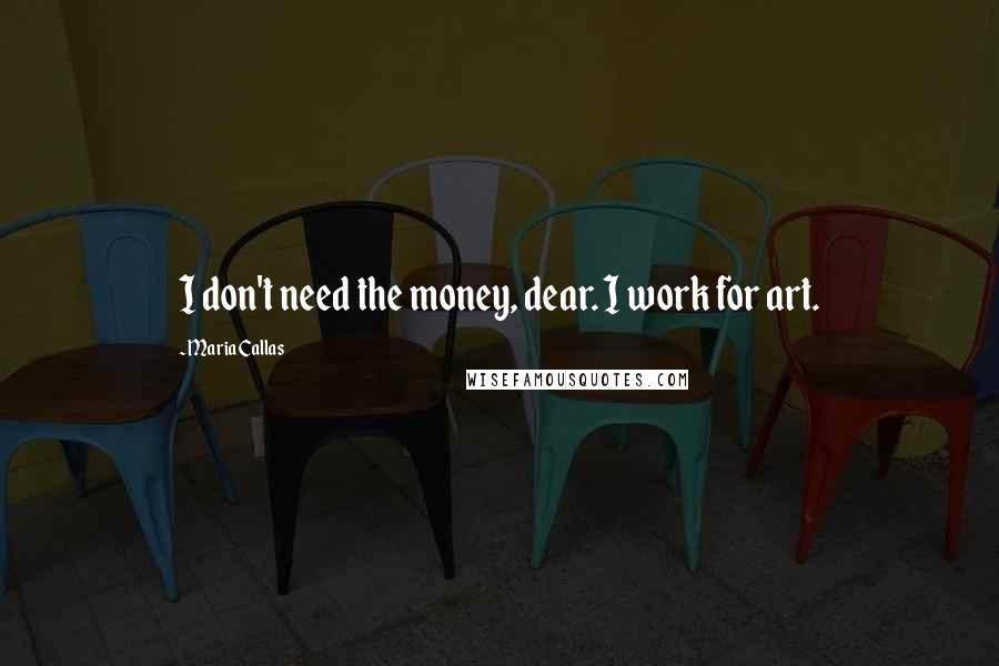 Maria Callas Quotes: I don't need the money, dear. I work for art.
