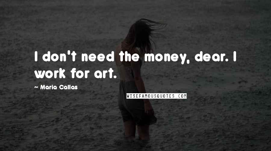 Maria Callas Quotes: I don't need the money, dear. I work for art.