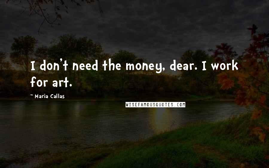 Maria Callas Quotes: I don't need the money, dear. I work for art.