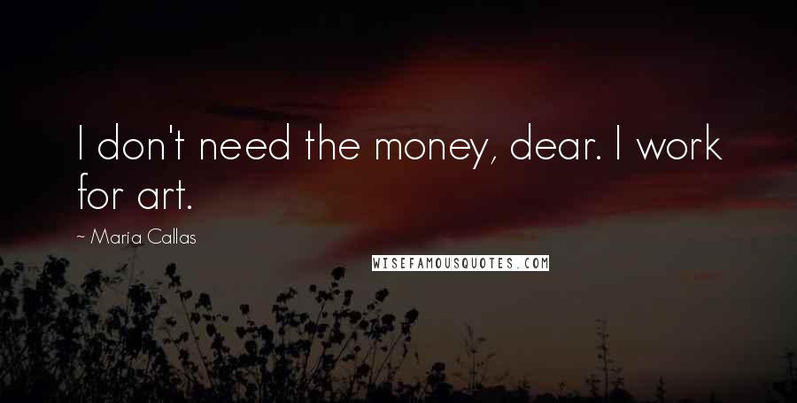 Maria Callas Quotes: I don't need the money, dear. I work for art.