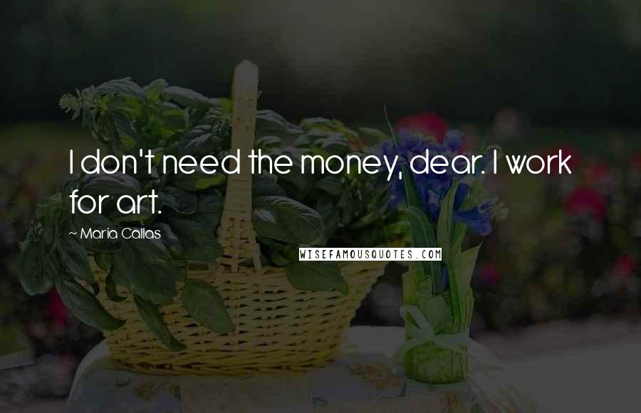 Maria Callas Quotes: I don't need the money, dear. I work for art.