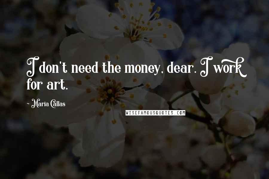 Maria Callas Quotes: I don't need the money, dear. I work for art.