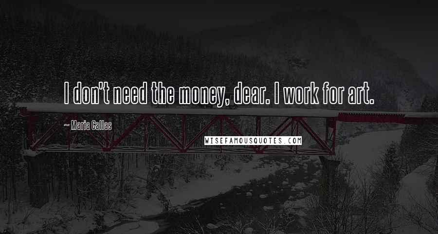 Maria Callas Quotes: I don't need the money, dear. I work for art.