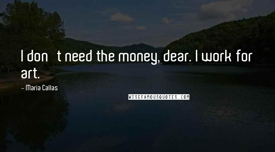 Maria Callas Quotes: I don't need the money, dear. I work for art.