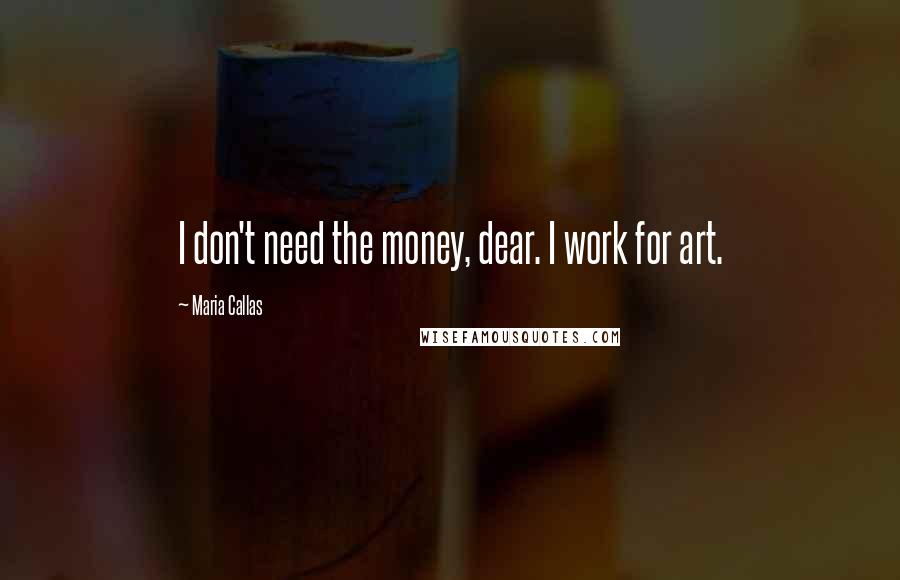 Maria Callas Quotes: I don't need the money, dear. I work for art.