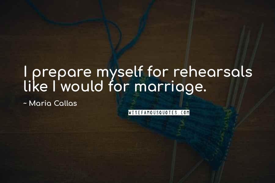 Maria Callas Quotes: I prepare myself for rehearsals like I would for marriage.