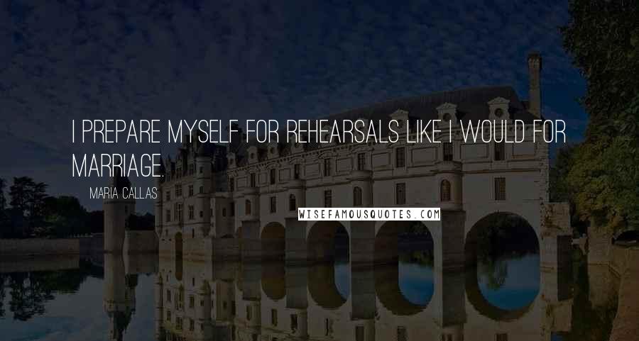 Maria Callas Quotes: I prepare myself for rehearsals like I would for marriage.
