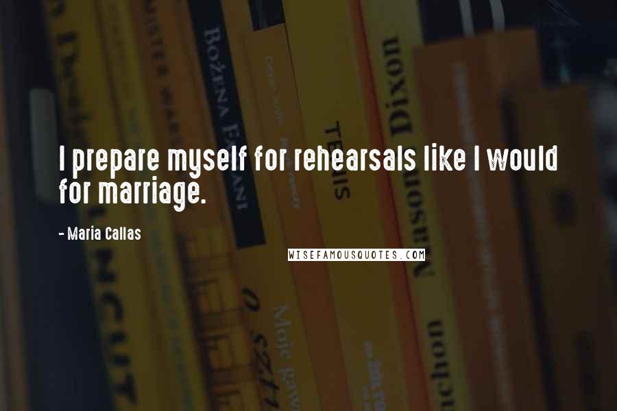 Maria Callas Quotes: I prepare myself for rehearsals like I would for marriage.