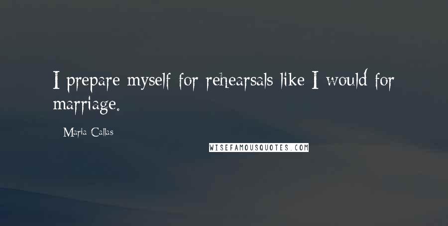 Maria Callas Quotes: I prepare myself for rehearsals like I would for marriage.