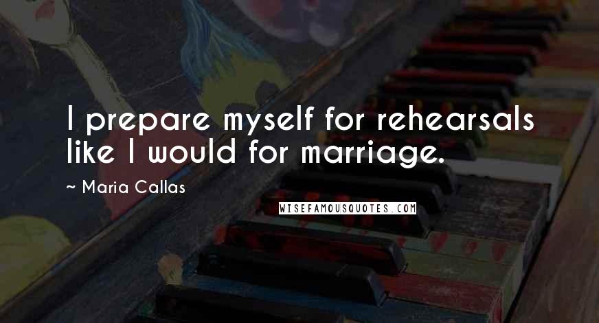 Maria Callas Quotes: I prepare myself for rehearsals like I would for marriage.