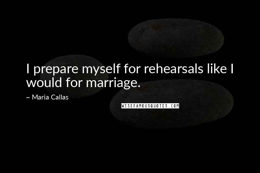 Maria Callas Quotes: I prepare myself for rehearsals like I would for marriage.