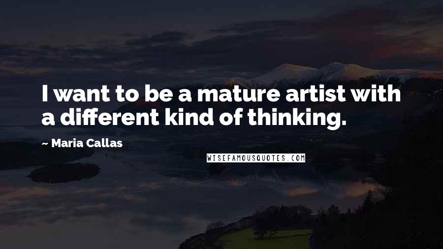 Maria Callas Quotes: I want to be a mature artist with a different kind of thinking.