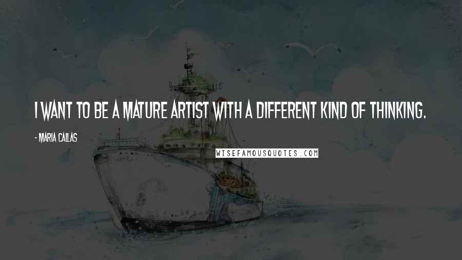 Maria Callas Quotes: I want to be a mature artist with a different kind of thinking.