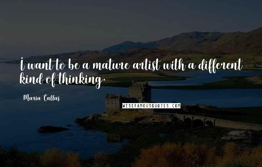 Maria Callas Quotes: I want to be a mature artist with a different kind of thinking.